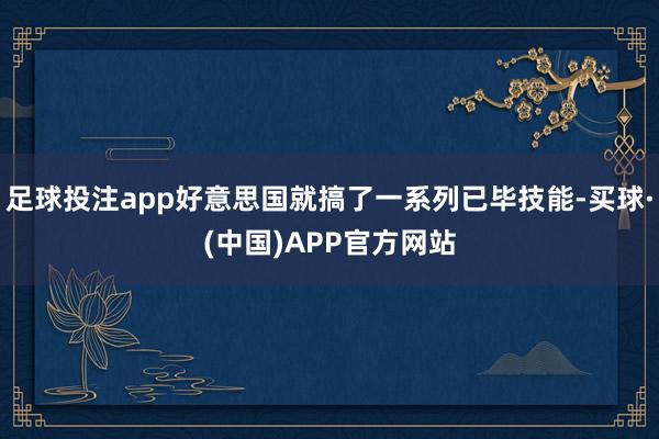 足球投注app好意思国就搞了一系列已毕技能-买球·(中国)APP官方网站