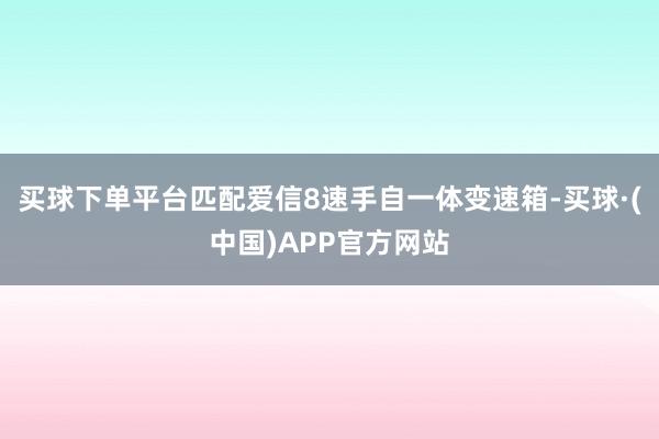 买球下单平台匹配爱信8速手自一体变速箱-买球·(中国)APP官方网站