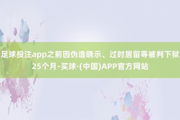 足球投注app之前因伪造晓示、过时居留等被判下狱25个月-买球·(中国)APP官方网站