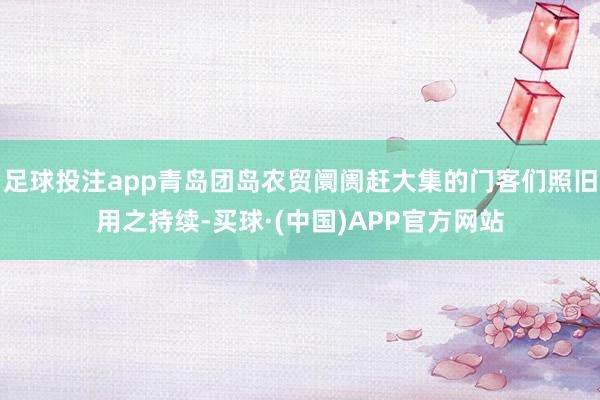 足球投注app青岛团岛农贸阛阓赶大集的门客们照旧用之持续-买球·(中国)APP官方网站