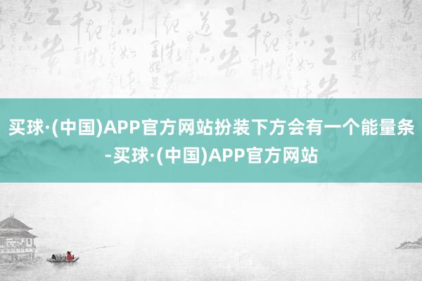 买球·(中国)APP官方网站扮装下方会有一个能量条-买球·(中国)APP官方网站