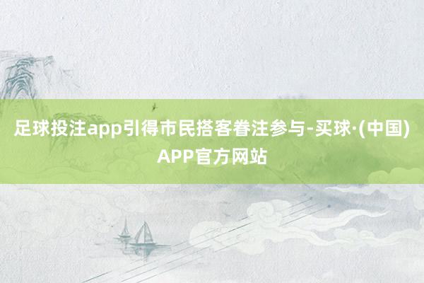 足球投注app引得市民搭客眷注参与-买球·(中国)APP官方网站