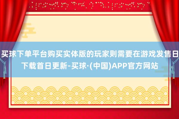 买球下单平台购买实体版的玩家则需要在游戏发售日下载首日更新-买球·(中国)APP官方网站