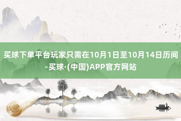 买球下单平台玩家只需在10月1日至10月14日历间-买球·(中国)APP官方网站