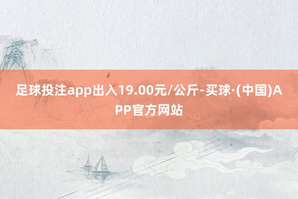 足球投注app出入19.00元/公斤-买球·(中国)APP官方网站