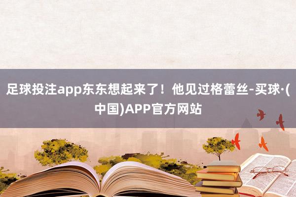 足球投注app东东想起来了！他见过格蕾丝-买球·(中国)APP官方网站