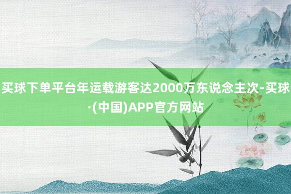 买球下单平台年运载游客达2000万东说念主次-买球·(中国)APP官方网站