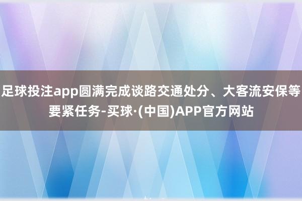 足球投注app圆满完成谈路交通处分、大客流安保等要紧任务-买球·(中国)APP官方网站