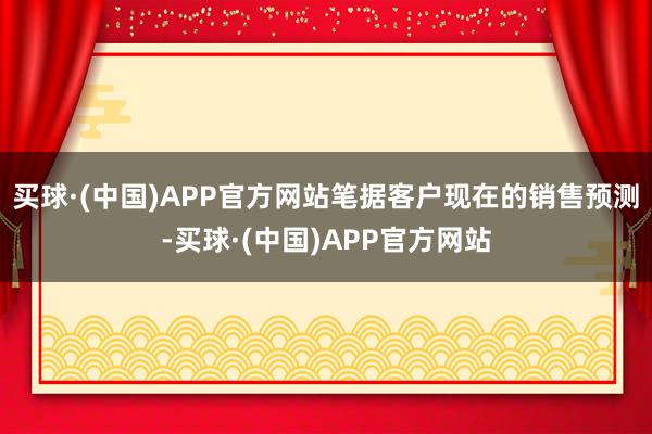 买球·(中国)APP官方网站笔据客户现在的销售预测-买球·(中国)APP官方网站