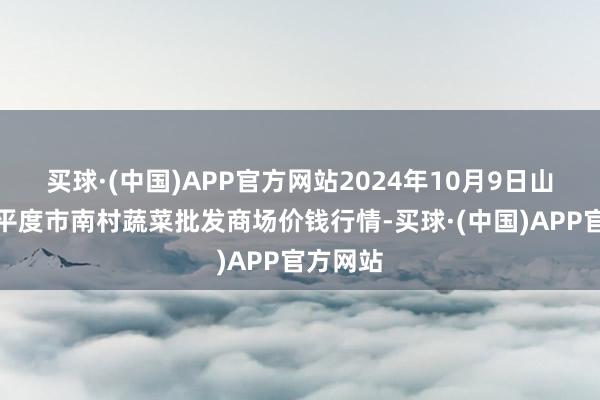 买球·(中国)APP官方网站2024年10月9日山东青岛平度市南村蔬菜批发商场价钱行情-买球·(中国)APP官方网站