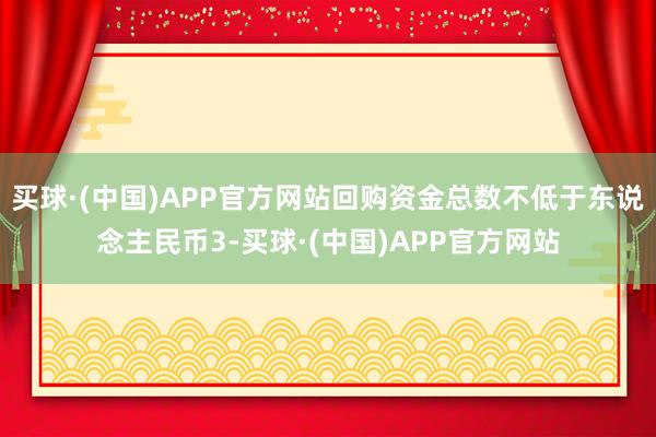 买球·(中国)APP官方网站回购资金总数不低于东说念主民币3-买球·(中国)APP官方网站