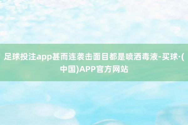 足球投注app甚而连袭击面目都是喷洒毒液-买球·(中国)APP官方网站