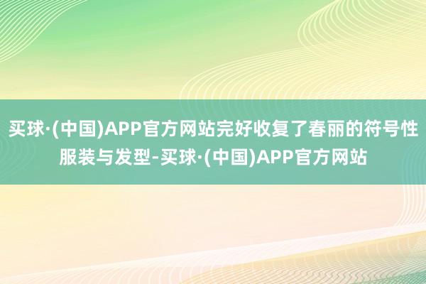 买球·(中国)APP官方网站完好收复了春丽的符号性服装与发型-买球·(中国)APP官方网站