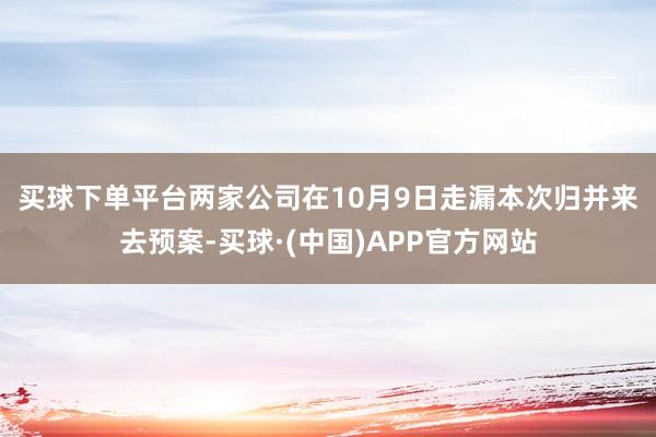 买球下单平台　　两家公司在10月9日走漏本次归并来去预案-买球·(中国)APP官方网站