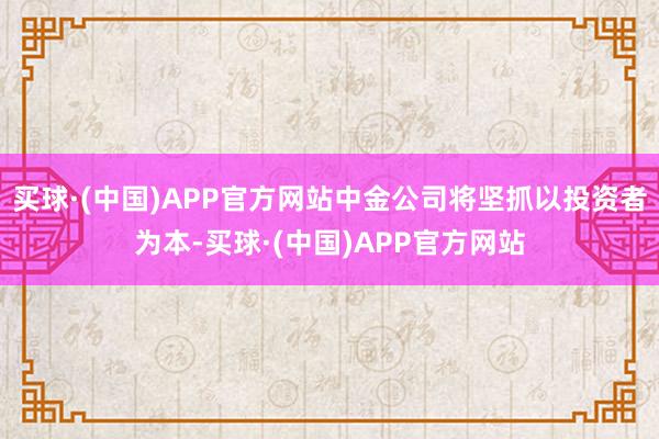 买球·(中国)APP官方网站中金公司将坚抓以投资者为本-买球·(中国)APP官方网站