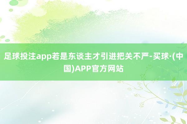 足球投注app若是东谈主才引进把关不严-买球·(中国)APP官方网站