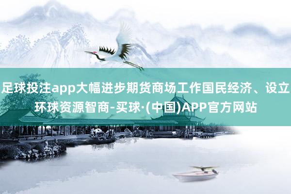 足球投注app大幅进步期货商场工作国民经济、设立环球资源智商-买球·(中国)APP官方网站