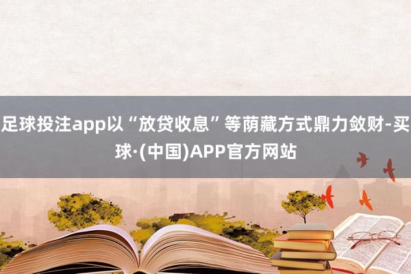 足球投注app以“放贷收息”等荫藏方式鼎力敛财-买球·(中国)APP官方网站