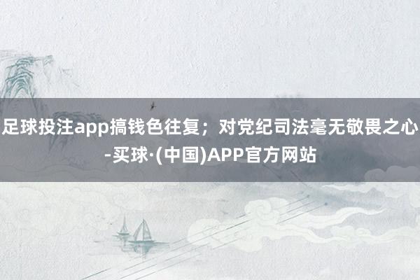 足球投注app搞钱色往复；对党纪司法毫无敬畏之心-买球·(中国)APP官方网站