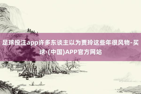 足球投注app许多东谈主以为贾玲这些年很风物-买球·(中国)APP官方网站