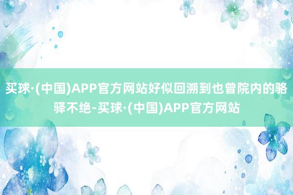 买球·(中国)APP官方网站好似回溯到也曾院内的骆驿不绝-买球·(中国)APP官方网站