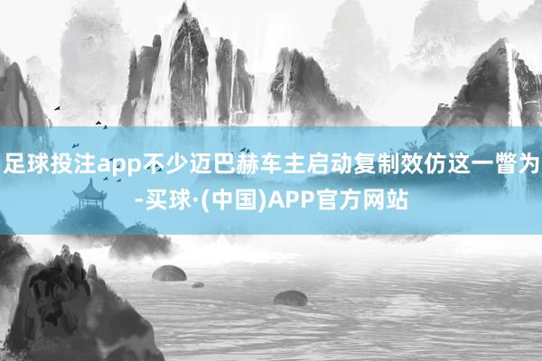 足球投注app不少迈巴赫车主启动复制效仿这一瞥为-买球·(中国)APP官方网站