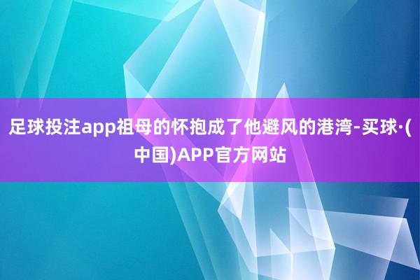 足球投注app祖母的怀抱成了他避风的港湾-买球·(中国)APP官方网站