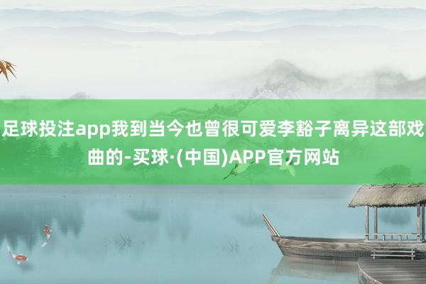 足球投注app我到当今也曾很可爱李豁子离异这部戏曲的-买球·(中国)APP官方网站