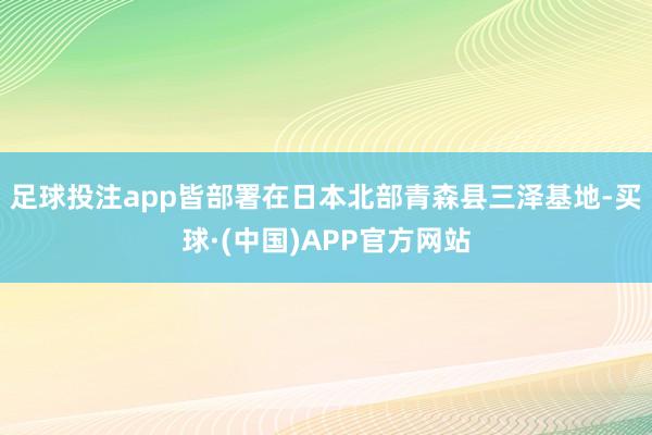 足球投注app皆部署在日本北部青森县三泽基地-买球·(中国)APP官方网站