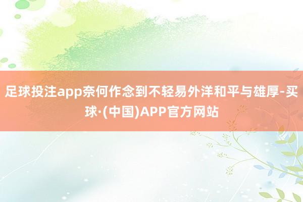 足球投注app奈何作念到不轻易外洋和平与雄厚-买球·(中国)APP官方网站