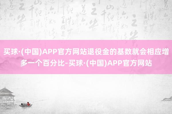 买球·(中国)APP官方网站退役金的基数就会相应增多一个百分比-买球·(中国)APP官方网站