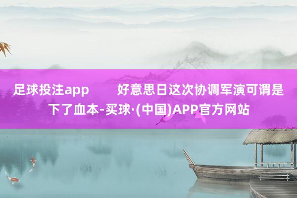 足球投注app        好意思日这次协调军演可谓是下了血本-买球·(中国)APP官方网站