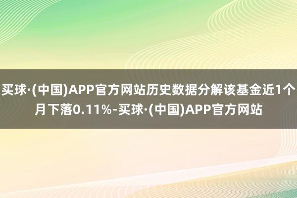 买球·(中国)APP官方网站历史数据分解该基金近1个月下落0.11%-买球·(中国)APP官方网站