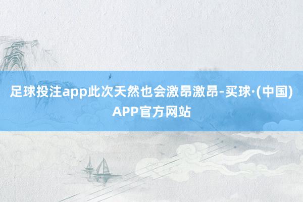 足球投注app此次天然也会激昂激昂-买球·(中国)APP官方网站