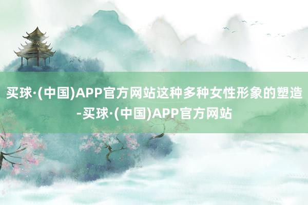 买球·(中国)APP官方网站这种多种女性形象的塑造-买球·(中国)APP官方网站