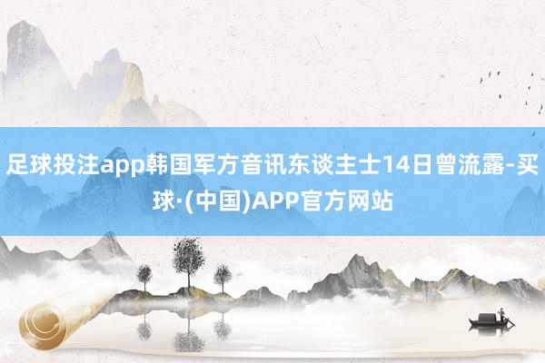 足球投注app韩国军方音讯东谈主士14日曾流露-买球·(中国)APP官方网站