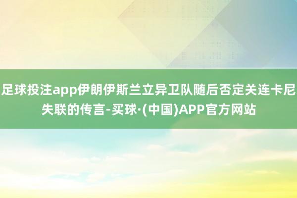 足球投注app伊朗伊斯兰立异卫队随后否定关连卡尼失联的传言-买球·(中国)APP官方网站