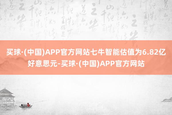 买球·(中国)APP官方网站七牛智能估值为6.82亿好意思元-买球·(中国)APP官方网站