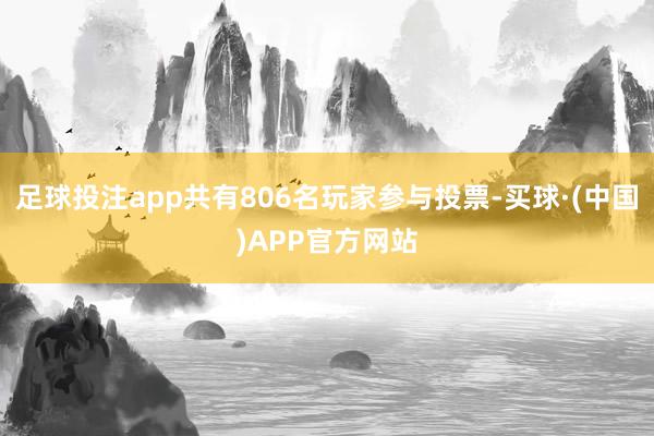 足球投注app共有806名玩家参与投票-买球·(中国)APP官方网站