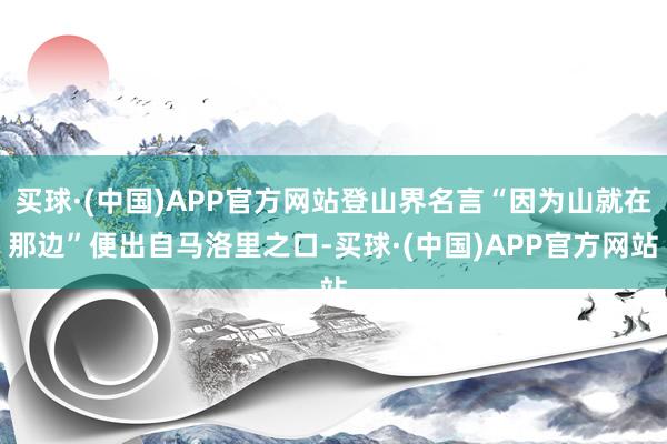 买球·(中国)APP官方网站登山界名言“因为山就在那边”便出自马洛里之口-买球·(中国)APP官方网站