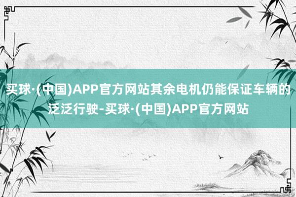 买球·(中国)APP官方网站其余电机仍能保证车辆的泛泛行驶-买球·(中国)APP官方网站