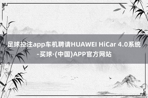 足球投注app车机聘请HUAWEI HiCar 4.0系统-买球·(中国)APP官方网站