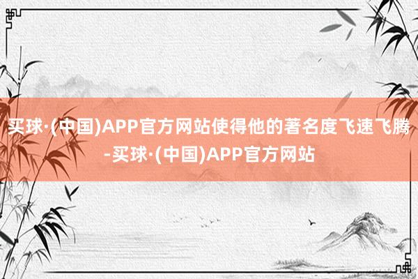 买球·(中国)APP官方网站使得他的著名度飞速飞腾-买球·(中国)APP官方网站