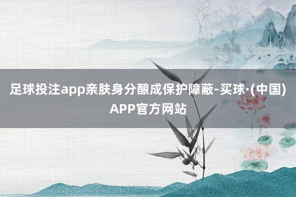 足球投注app亲肤身分酿成保护障蔽-买球·(中国)APP官方网站