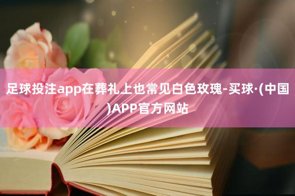 足球投注app在葬礼上也常见白色玫瑰-买球·(中国)APP官方网站