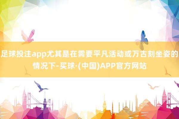 足球投注app尤其是在需要平凡活动或万古刻坐姿的情况下-买球·(中国)APP官方网站