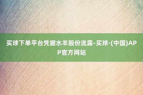 买球下单平台　　凭据水羊股份流露-买球·(中国)APP官方网站