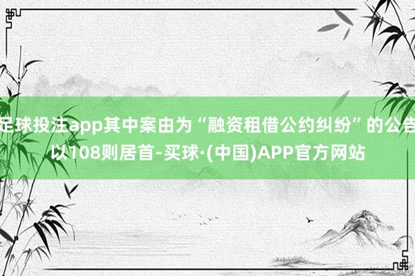 足球投注app其中案由为“融资租借公约纠纷”的公告以108则居首-买球·(中国)APP官方网站