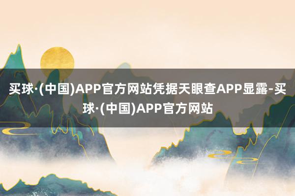 买球·(中国)APP官方网站凭据天眼查APP显露-买球·(中国)APP官方网站