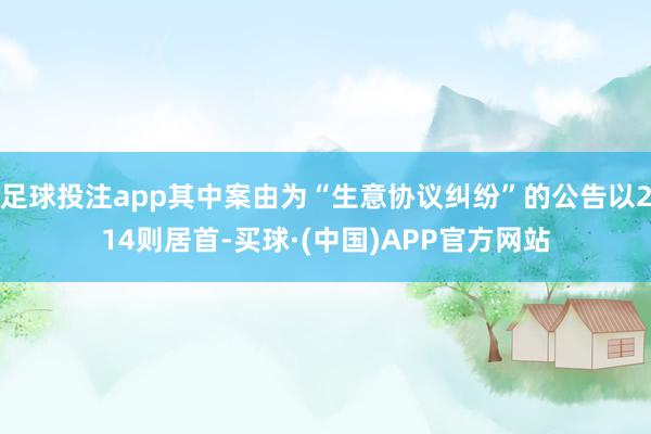 足球投注app其中案由为“生意协议纠纷”的公告以214则居首-买球·(中国)APP官方网站